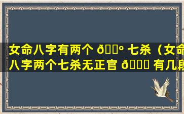 女命八字有两个 🐺 七杀（女命八字两个七杀无正官 🐅 有几段婚姻）